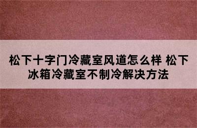 松下十字门冷藏室风道怎么样 松下冰箱冷藏室不制冷解决方法